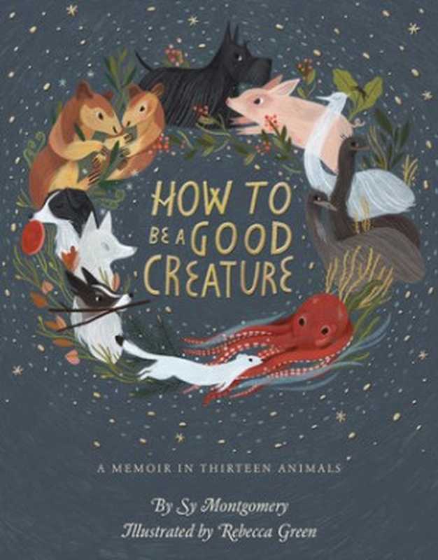How to Be a Good Creature： A Memoir in Thirteen Animals（Sy Montgomery; Rebecca Green）（Houghton Mifflin Harcourt 2018）