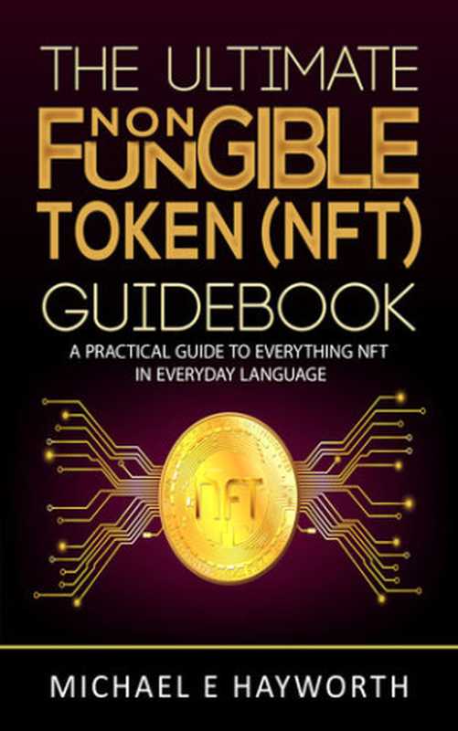 The Ultimate Non Fungible Token (NFT) Guidebook： A Practical Guide to Everything NFT in Everyday Language（Hayworth， Michael E）（2021）
