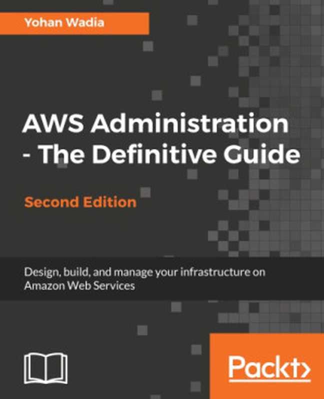 Aws Administration &ndash; The Definitive Guide： Design， Build， and Manage Your Infrastructure on Amazon Web Services &ndash; Second Edition（Yohan Wadia）（Packt Publishing 2018）