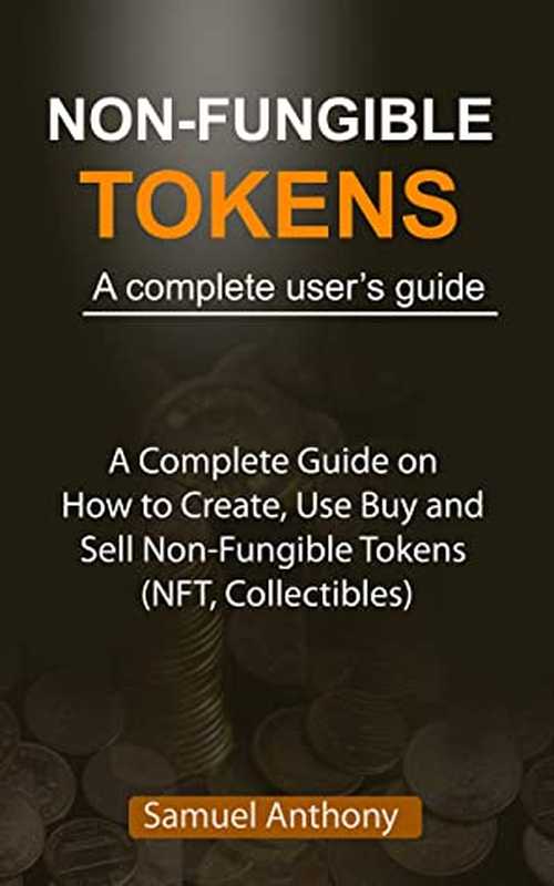 NON-FUNGIBLE TOKENS a Complete Beginner&rsquo;s Guide： A Complete Guide on How to Create， Use， Buy， and Sell Non-Fungible Tokens (NFT， Collectibles)（Samuel Anthony [Anthony， Samuel]）（Independently published 2021）