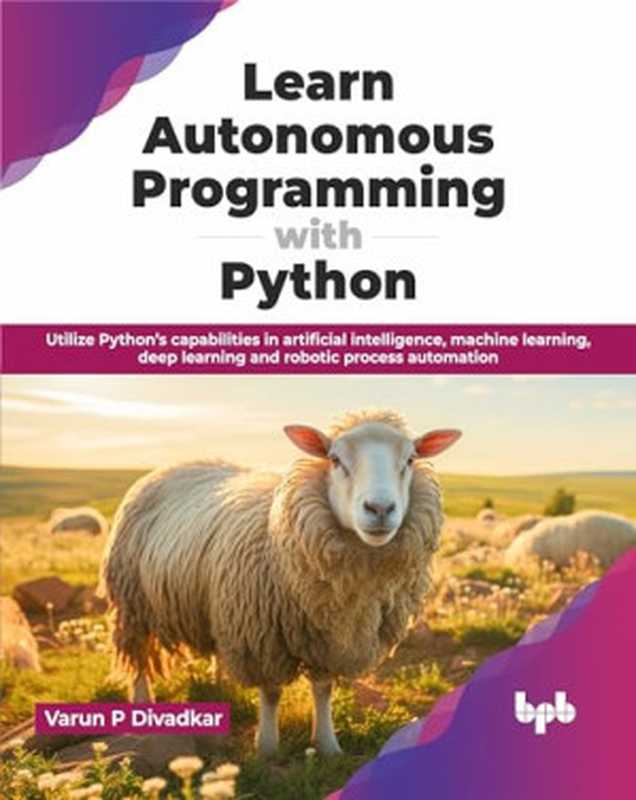 Learn Autonomous Programming with Python： Utilize Python&rsquo;s capabilities in artificial intelligence， machine learning， deep learning and robotic process automation (English Edition)（P Divadkar， Varun）（BPB Publications 2024）