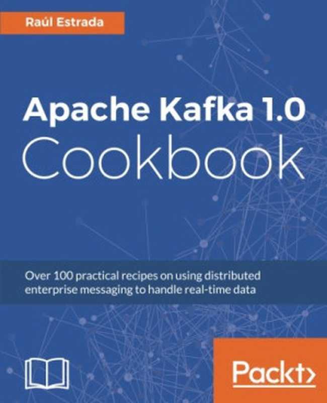 Apache Kafka 1.0 Cookbook Over 100 practical recipes on using distributed enterprise messaging to handle real-time data（Ra&uacute;l Estrada）（Packt Publishing 2017）